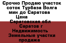 Срочно!Продаю участок 8 соток-Турбаза Волга-8 мин до Саратова. › Цена ­ 500 000 - Саратовская обл., Саратов г. Недвижимость » Земельные участки продажа   